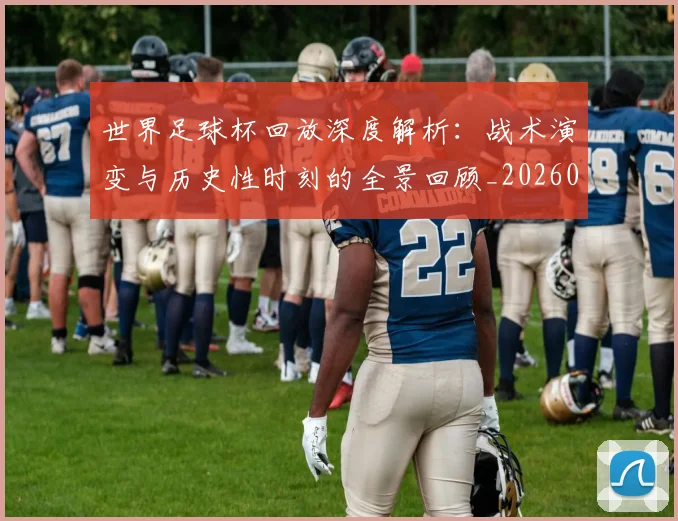 世界足球杯回放深度解析：战术演变与历史性时刻的全景回顾_20260609201443