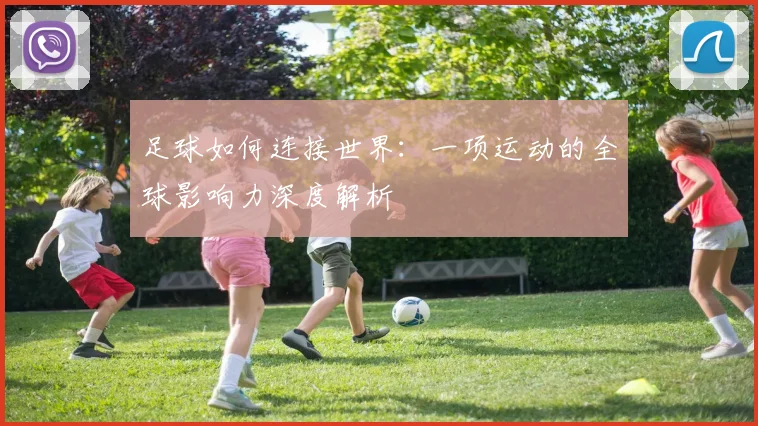 足球如何连接世界：一项运动的全球影响力深度解析