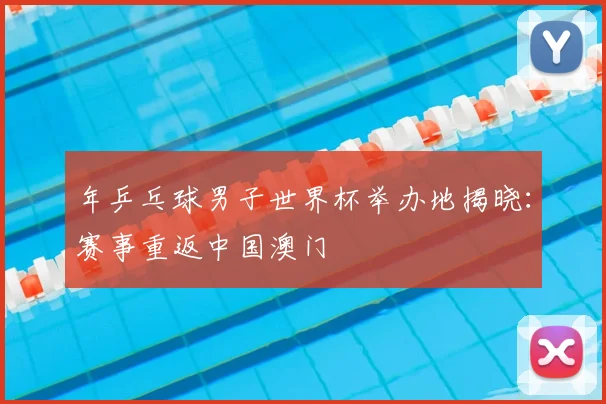 年乒乓球男子世界杯举办地揭晓：赛事重返中国澳门