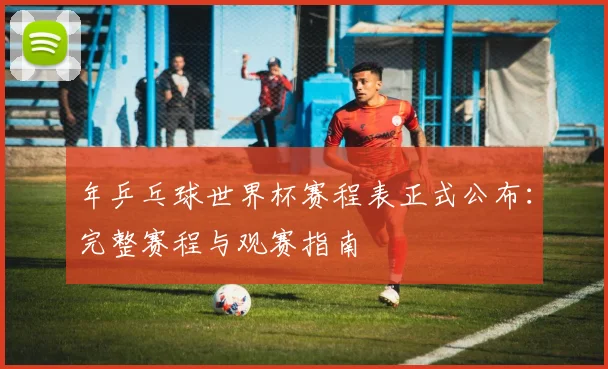 年乒乓球世界杯赛程表正式公布：完整赛程与观赛指南