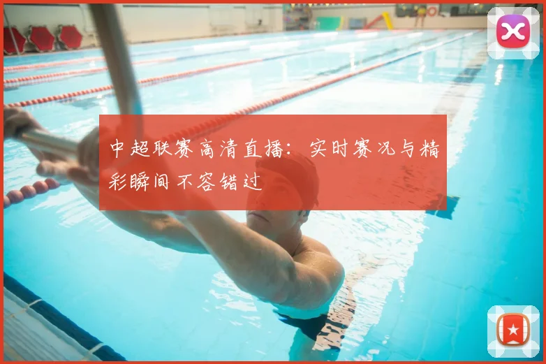 中超联赛高清直播：实时赛况与精彩瞬间不容错过