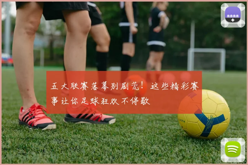 五大联赛落幕别剧荒!这些精彩赛事让你足球狂欢不停歇