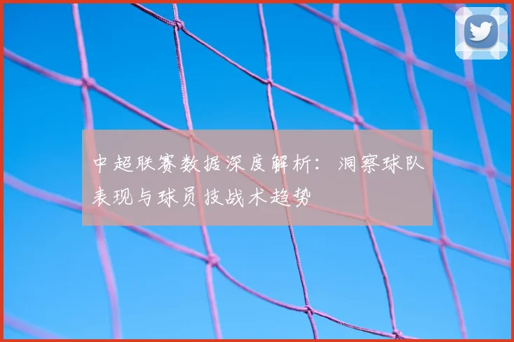 中超联赛数据深度解析：洞察球队表现与球员技战术趋势