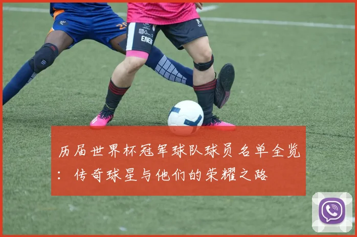 历届世界杯冠军球队球员名单全览：传奇球星与他们的荣耀之路