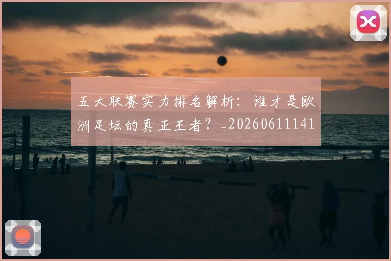 五大联赛实力排名解析：谁才是欧洲足坛的真正王者？_20260611141101