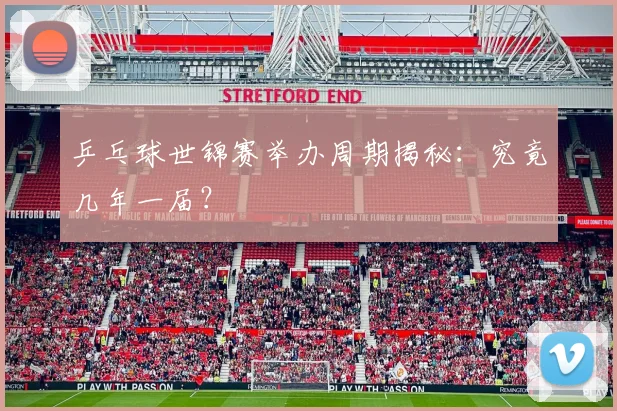 乒乓球世锦赛举办周期揭秘：究竟几年一届？
