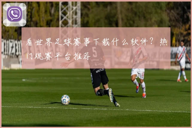 看世界足球赛事下载什么软件？热门观赛平台推荐