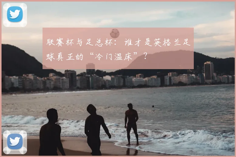 联赛杯与足总杯：谁才是英格兰足球真正的“冷门温床”？