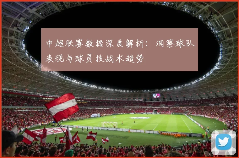 中超联赛数据深度解析:洞察球队表现与球员技战术趋势
