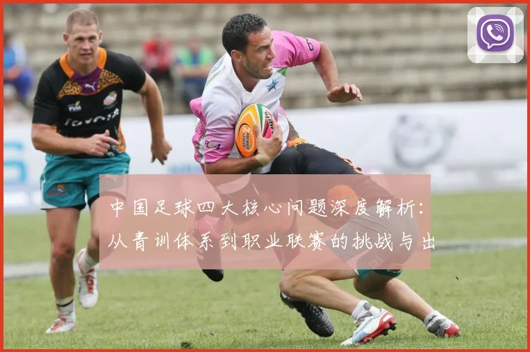 中国足球四大核心问题深度解析：从青训体系到职业联赛的挑战与出路