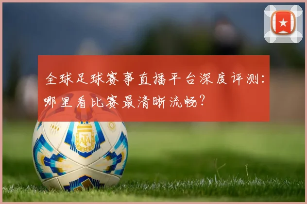 全球足球赛事直播平台深度评测：哪里看比赛最清晰流畅？
