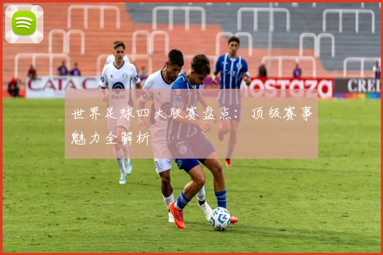 世界足球四大联赛盘点：顶级赛事魅力全解析