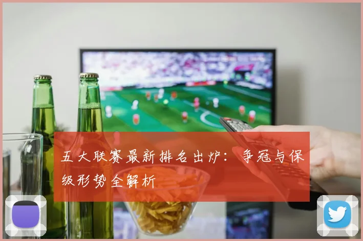 五大联赛最新排名出炉:争冠与保级形势全解析