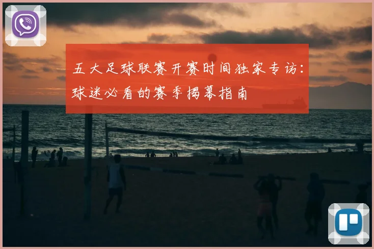 五大足球联赛开赛时间独家专访：球迷必看的赛季揭幕指南