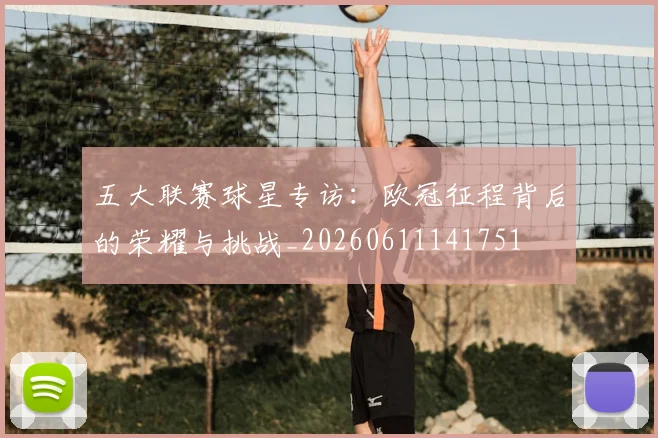 五大联赛球星专访：欧冠征程背后的荣耀与挑战_20260611141751