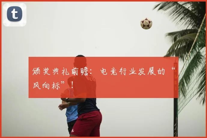 颁奖典礼前瞻：电竞行业发展的“风向标”！